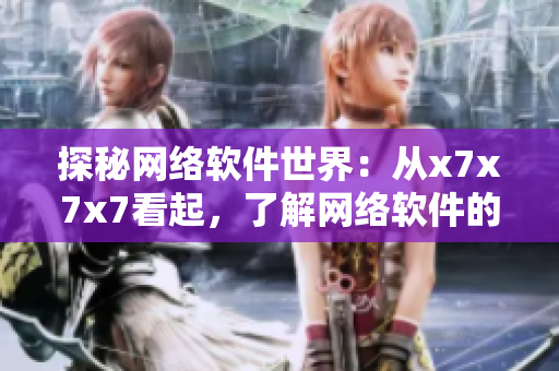 探秘網(wǎng)絡(luò)軟件世界：從x7x7x7看起，了解網(wǎng)絡(luò)軟件的前世今生
