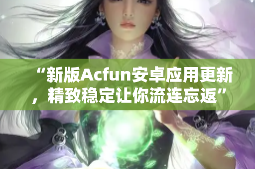 “新版Acfun安卓應(yīng)用更新，精致穩(wěn)定讓你流連忘返”