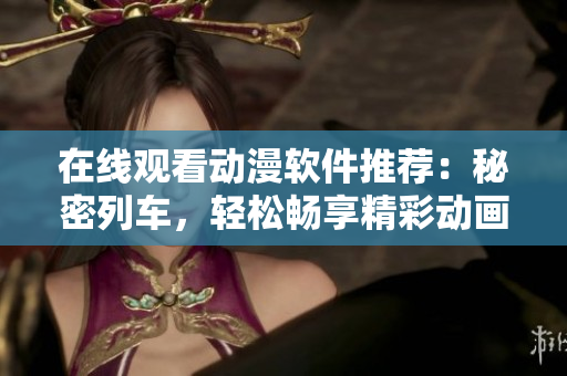 在線觀看動漫軟件推薦：秘密列車，輕松暢享精彩動畫【推薦】