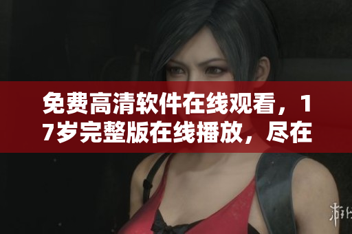 免費高清軟件在線觀看，17歲完整版在線播放，盡在我們的軟件庫！