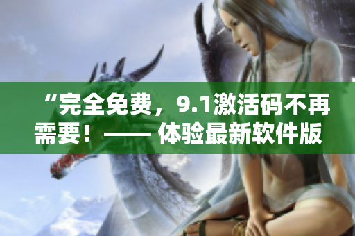 “完全免費，9.1激活碼不再需要！—— 體驗最新軟件版本”