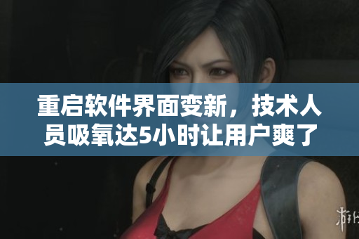 重啟軟件界面變新，技術(shù)人員吸氧達(dá)5小時讓用戶爽了