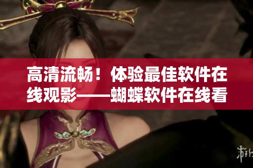 高清流暢！體驗(yàn)最佳軟件在線觀影——蝴蝶軟件在線看動(dòng)畫