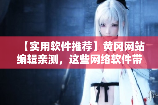 【實用軟件推薦】黃岡網(wǎng)站編輯親測，這些網(wǎng)絡軟件帶你玩轉(zhuǎn)互聯(lián)網(wǎng)！