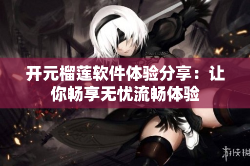 開(kāi)元榴蓮軟件體驗(yàn)分享：讓你暢享無(wú)憂流暢體驗(yàn)