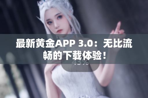 最新黃金APP 3.0：無比流暢的下載體驗(yàn)！