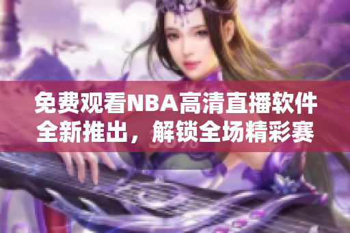 免費(fèi)觀看NBA高清直播軟件全新推出，解鎖全場精彩賽事