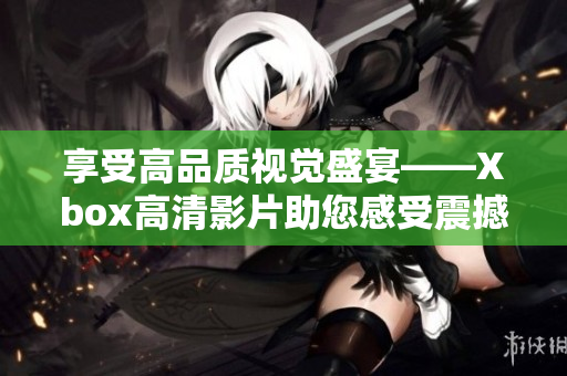 享受高品質(zhì)視覺盛宴——Xbox高清影片助您感受震撼視覺體驗！