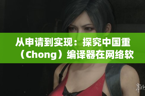 從申請到實現(xiàn)：探究中國重（Chong）編譯器在網(wǎng)絡(luò)軟件開發(fā)中的應(yīng)用
