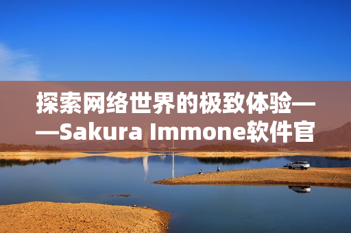 探索網(wǎng)絡(luò)世界的極致體驗——Sakura Immone軟件官網(wǎng)詳解