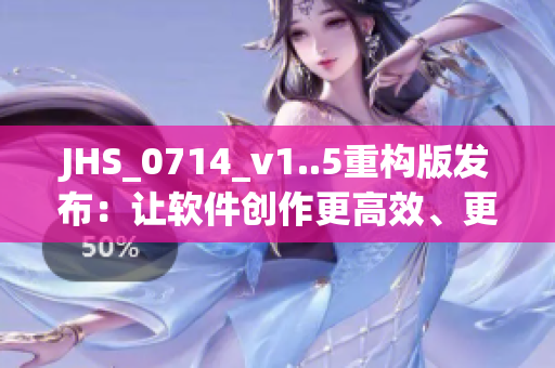 JHS_0714_v1..5重構(gòu)版發(fā)布：讓軟件創(chuàng)作更高效、更精準(zhǔn)！
