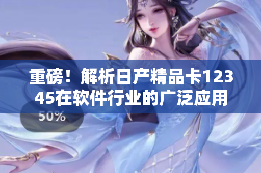 重磅！解析日產(chǎn)精品卡12345在軟件行業(yè)的廣泛應(yīng)用