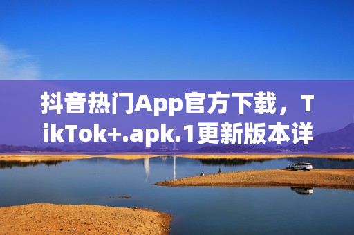 抖音熱門App官方下載，TikTok+.apk.1更新版本詳解