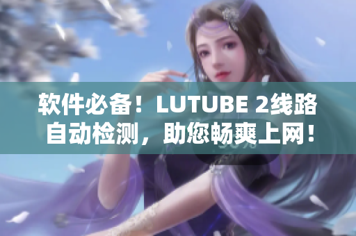 軟件必備！LUTUBE 2線路自動(dòng)檢測(cè)，助您暢爽上網(wǎng)！