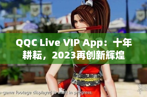 QQC Live VIP App：十年耕耘，2023再創(chuàng)新輝煌