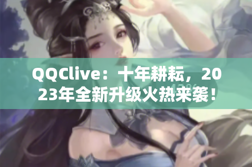 QQClive：十年耕耘，2023年全新升級火熱來襲！