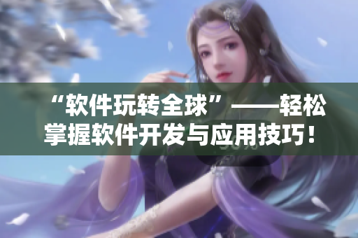 “軟件玩轉(zhuǎn)全球”——輕松掌握軟件開發(fā)與應(yīng)用技巧！