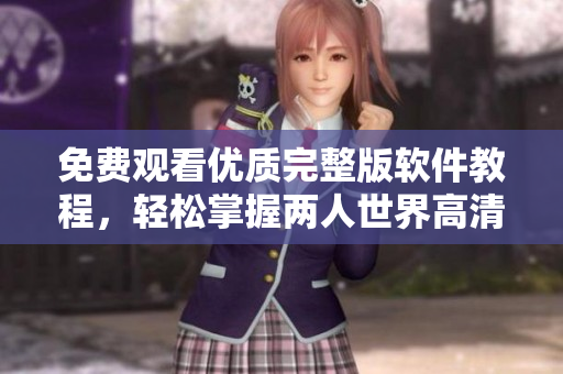 免費(fèi)觀看優(yōu)質(zhì)完整版軟件教程，輕松掌握兩人世界高清知識(shí)