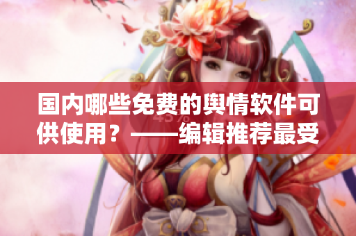 國內(nèi)哪些免費的輿情軟件可供使用？——編輯推薦最受歡迎的幾款