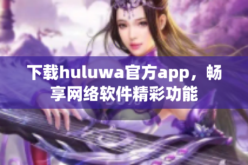 下載huluwa官方app，暢享網(wǎng)絡(luò)軟件精彩功能