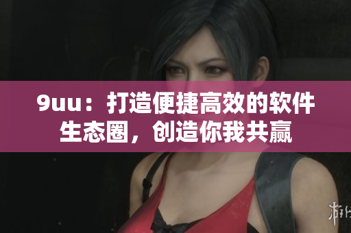 9uu：打造便捷高效的軟件生態(tài)圈，創(chuàng)造你我共贏