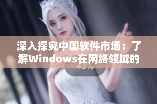 深入探究中國軟件市場：了解Windows在網(wǎng)絡(luò)領(lǐng)域的發(fā)展歷程