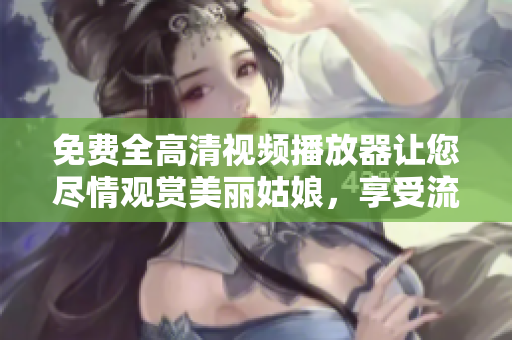 免費(fèi)全高清視頻播放器讓您盡情觀賞美麗姑娘，享受流暢觀影體驗