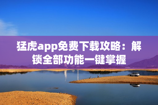 猛虎app免費下載攻略：解鎖全部功能一鍵掌握