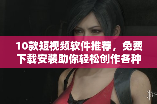 10款短視頻軟件推薦，免費(fèi)下載安裝助你輕松創(chuàng)作各種精彩視頻