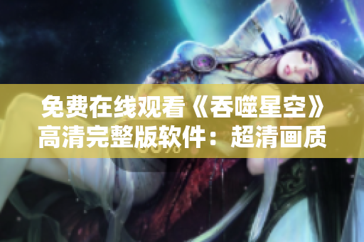 免費在線觀看《吞噬星空》高清完整版軟件：超清畫質(zhì)，流暢播放，暢享視聽盛宴