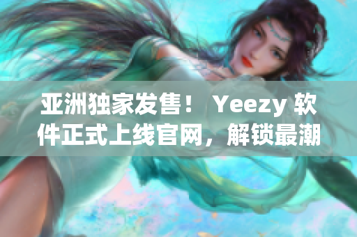 亞洲獨家發(fā)售！ Yeezy 軟件正式上線官網(wǎng)，解鎖最潮網(wǎng)絡(luò)潮鞋