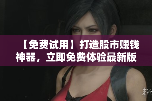 【免費(fèi)試用】打造股市賺錢(qián)神器，立即免費(fèi)體驗(yàn)最新版行情軟件！