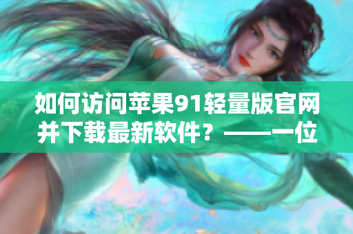 如何訪問蘋果91輕量版官網并下載最新軟件？——一位編輯的教程