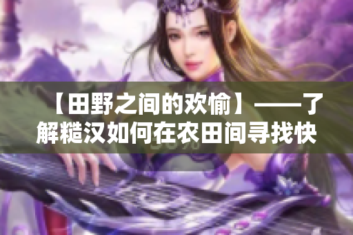 【田野之間的歡愉】——了解糙漢如何在農(nóng)田間尋找快樂(lè)