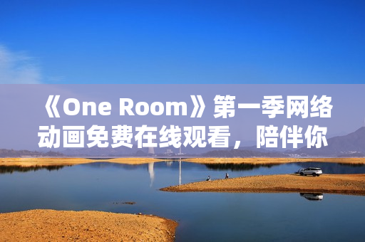 《One Room》第一季網絡動畫免費在線觀看，陪伴你的孤獨夜晚！
