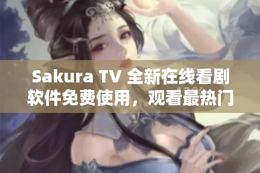 Sakura TV 全新在線看劇軟件免費(fèi)使用，觀看最熱門電視劇