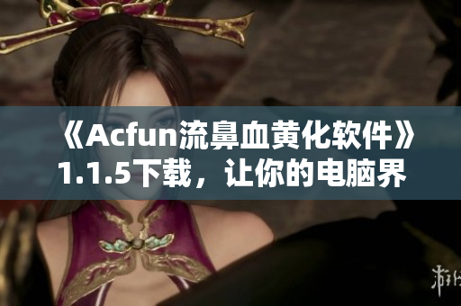 《Acfun流鼻血黃化軟件》1.1.5下載，讓你的電腦界面頓時變得科技感十足！