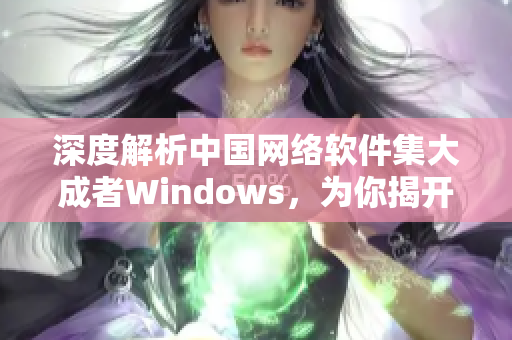 深度解析中國網(wǎng)絡(luò)軟件集大成者Windows，為你揭開其最熱門應(yīng)用與開發(fā)趨勢(shì)