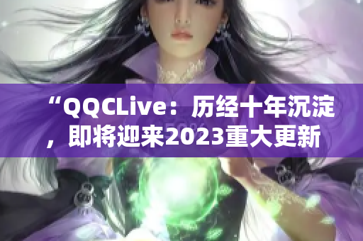 “QQCLive：歷經(jīng)十年沉淀，即將迎來2023重大更新！”