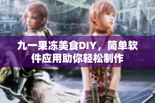 九一果凍美食DIY，簡單軟件應(yīng)用助你輕松制作