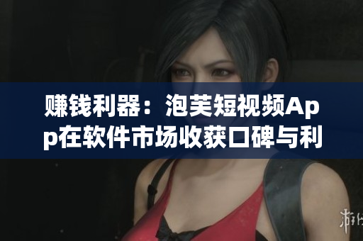 賺錢利器：泡芙短視頻App在軟件市場收獲口碑與利潤