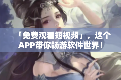 「免費觀看短視頻」，這個APP帶你暢游軟件世界！