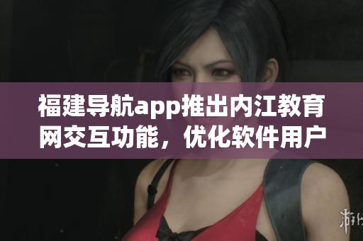福建導航app推出內(nèi)江教育網(wǎng)交互功能，優(yōu)化軟件用戶體驗