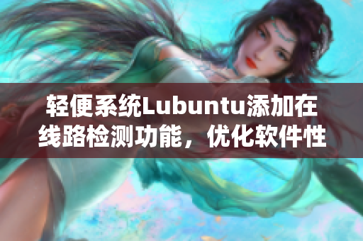 輕便系統(tǒng)Lubuntu添加在線路檢測功能，優(yōu)化軟件性能！