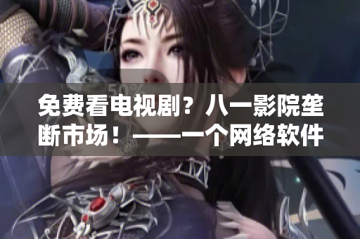 免費看電視劇？八一影院壟斷市場！——一個網(wǎng)絡軟件編輯的觀察
