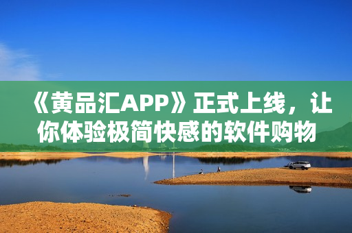 《黃品匯APP》正式上線，讓你體驗(yàn)極簡(jiǎn)快感的軟件購(gòu)物！