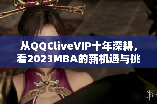 從QQCliveVIP十年深耕，看2023MBA的新機遇與挑戰(zhàn)