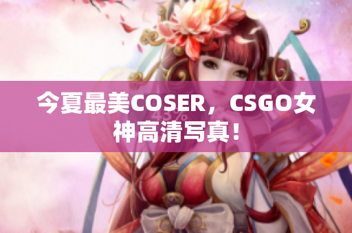 今夏最美COSER，CSGO女神高清寫真！