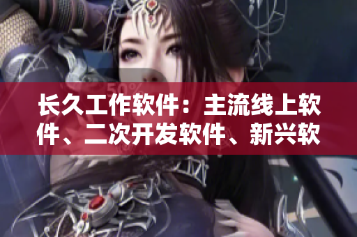 長久工作軟件：主流線上軟件、二次開發(fā)軟件、新興軟件品牌