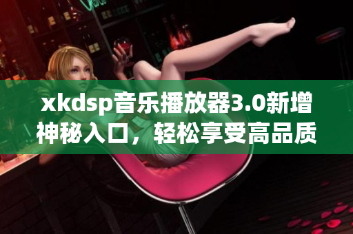 xkdsp音樂播放器3.0新增神秘入口，輕松享受高品質(zhì)音樂體驗
